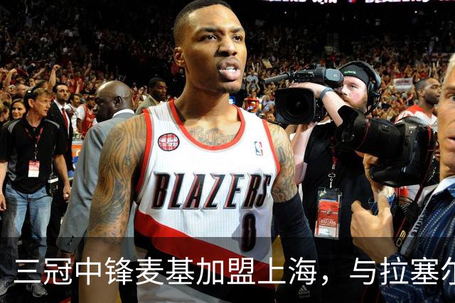 三冠中锋麦基加盟上海，与拉塞尔成CBA队友