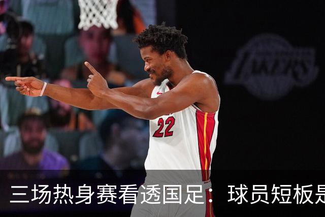 三场热身赛看透国足：球员短板是表象，战术僵化与认知错位才是病根