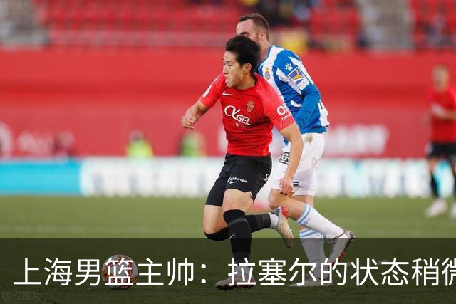 上海男篮主帅：拉塞尔的状态稍微差点 但会给他时间 态度非常好