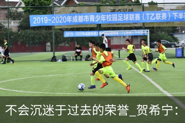 不会沉迷于过去的荣誉 贺希宁：我是对自己有要求的人