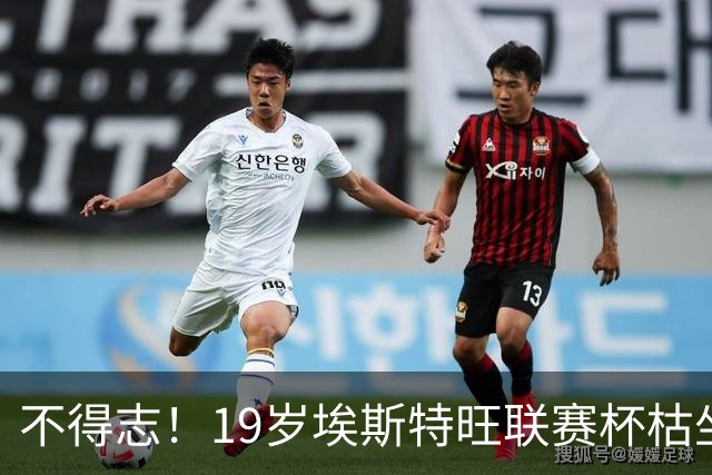 不得志！19岁埃斯特旺联赛杯枯坐板凳，英超0首发，上赛季20球9助