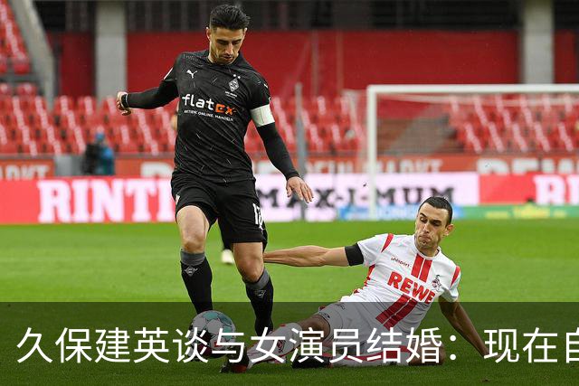 久保建英谈与女演员结婚：现在自己必须为一个新的家庭而努力