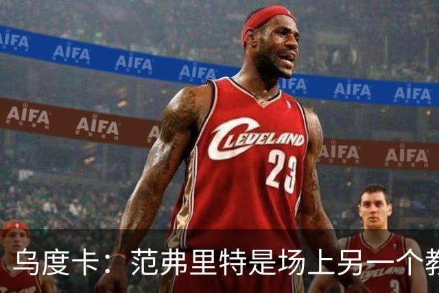 乌度卡：范弗里特是场上另一个教练，他会把一切变简单