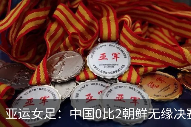 亚运女足：中国0比2朝鲜无缘决赛，将与日韩负者争夺铜牌！姚伟不慎乌龙、对手两中柱