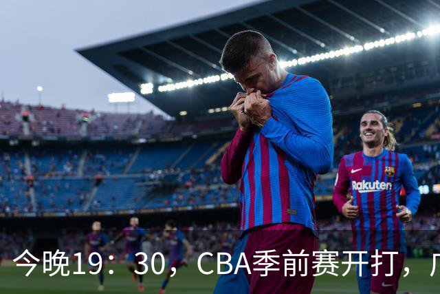 今晚19：30，CBA季前赛开打，广东新帅首秀对阵阵容齐整的山东