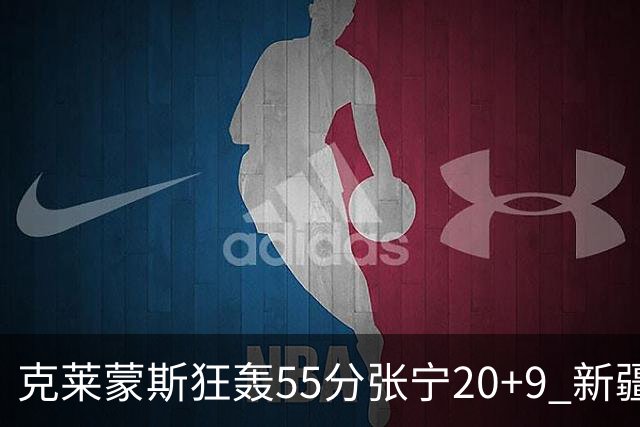 克莱蒙斯狂轰55分张宁20+9 新疆大胜山西3连胜