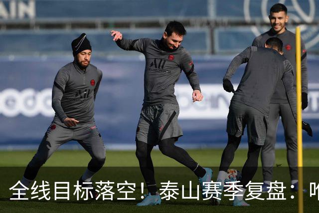 全线目标落空！泰山赛季复盘：唯练兵洗牌，静待新人崛起
