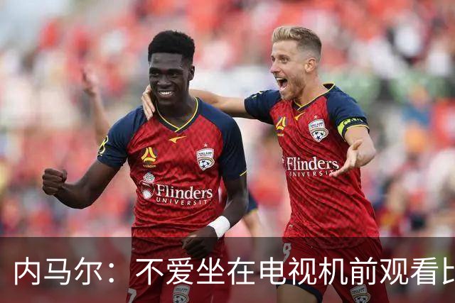 内马尔：不爱坐在电视机前观看比赛；退役后打算彻底休息一年