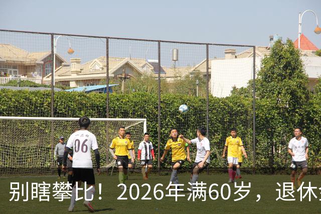 别瞎攀比！2026年满60岁，退休金拿到这个数，就很不错了！