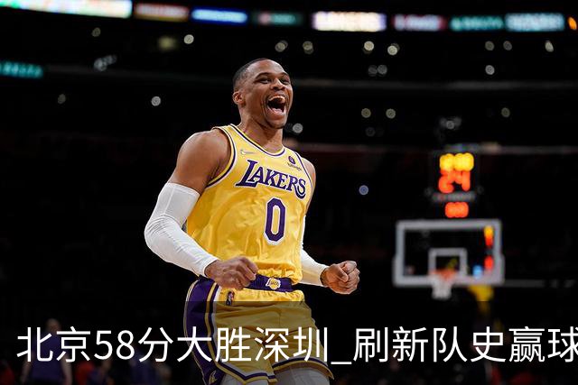 北京58分大胜深圳 刷新队史赢球分差纪录 豪取开赛三连胜！