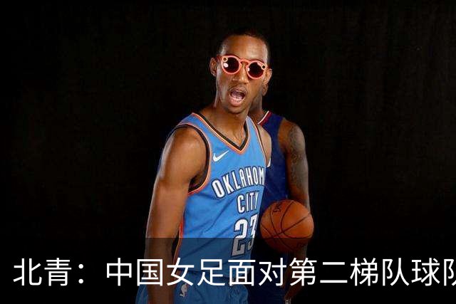 北青：中国女足面对第二梯队球队已经没有绝对统治力