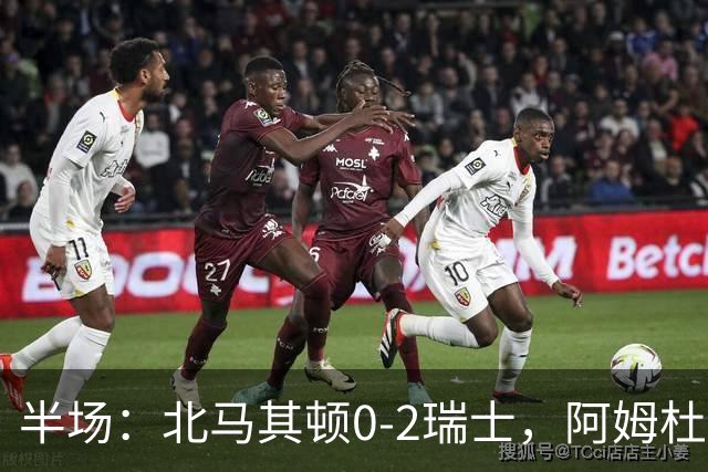 半场：北马其顿0-2瑞士，阿姆杜尼传射，弗罗伊勒破门