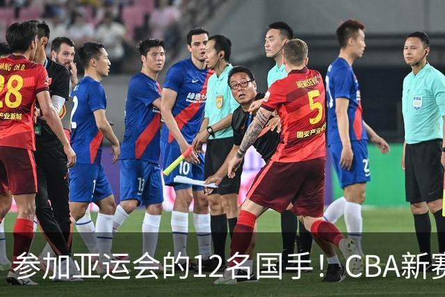 参加亚运会的12名国手！CBA新赛季表现一览，只有三人合格