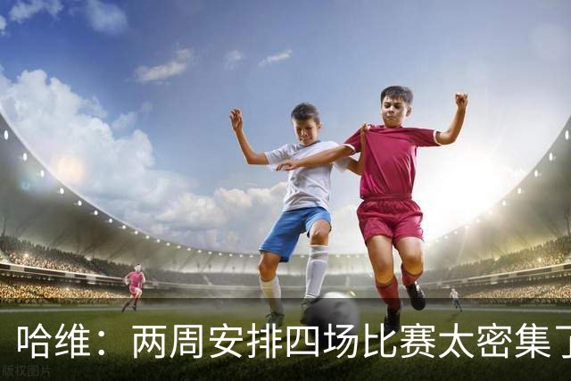 哈维：两周安排四场比赛太密集了，明年赛程估计仍会照旧