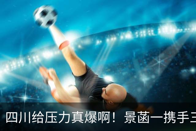 四川给压力真爆啊！景菡一携手三外夺两连胜，主帅用人恰到好处！