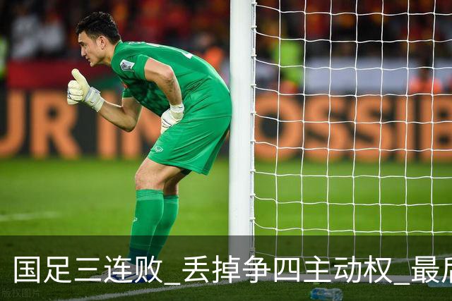 国足三连败 丢掉争四主动权 最后两场必须全胜