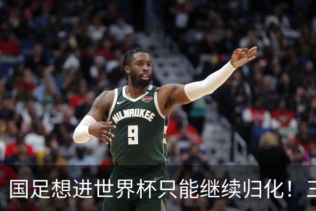 国足想进世界杯只能继续归化！三大外援在列，一人或可顶替武磊