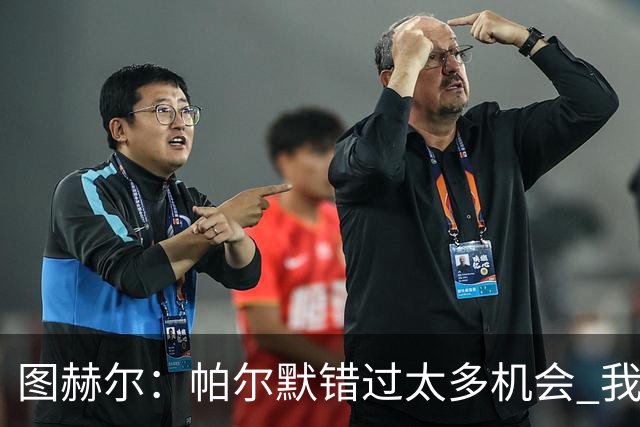 图赫尔：帕尔默错过太多机会 我只依赖在队内亲眼所见