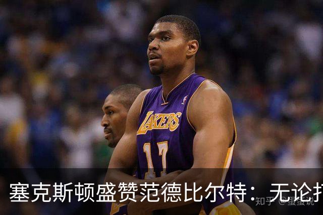 塞克斯顿盛赞范德比尔特：无论打0分钟还是48分钟，他始终是那个人