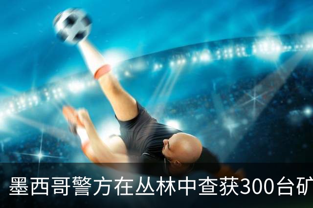 墨西哥警方在丛林中查获300台矿机，非法接入水电站供电