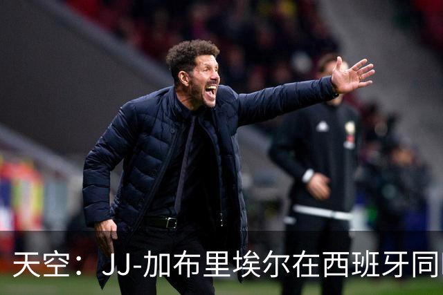 天空：JJ-加布里埃尔在西班牙同时与巴萨和皇马进行转会谈判