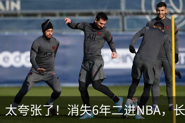 太夸张了！消失6年二进NBA，长高8cm重了60斤！又一个东契奇！