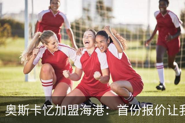 奥斯卡忆加盟海港：首份报价让我两天没睡着 我求孔蒂放我去中国