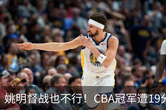 姚明督战也不行！CBA冠军遭19分大逆转！