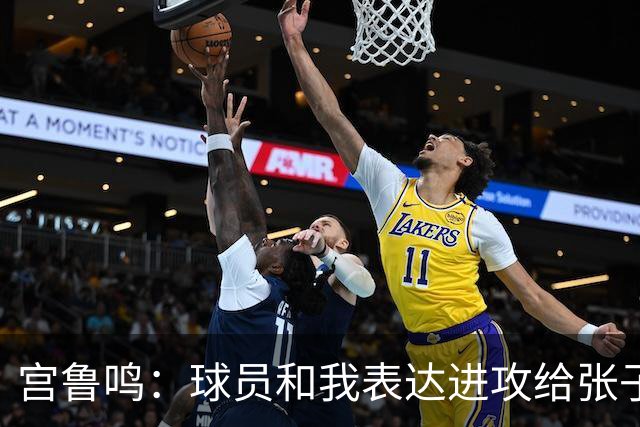 宫鲁鸣：球员和我表达进攻给张子宇更多球 大家在防守付出更多努力