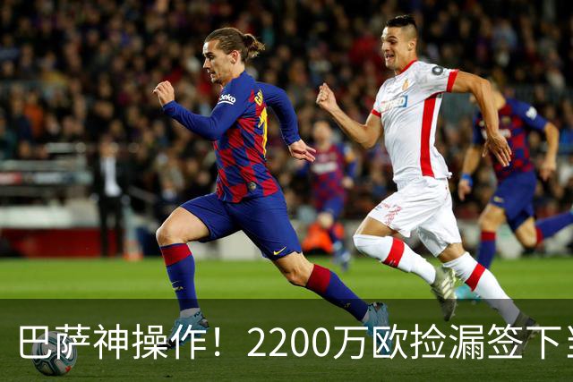 巴萨神操作！2200万欧捡漏签下当世超级边锋，如今8场贡献5球闪耀西甲