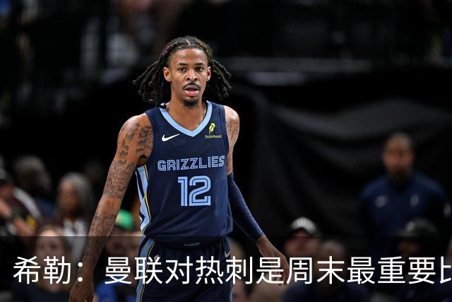 希勒：曼联对热刺是周末最重要比赛，因为可能决定教练的饭碗