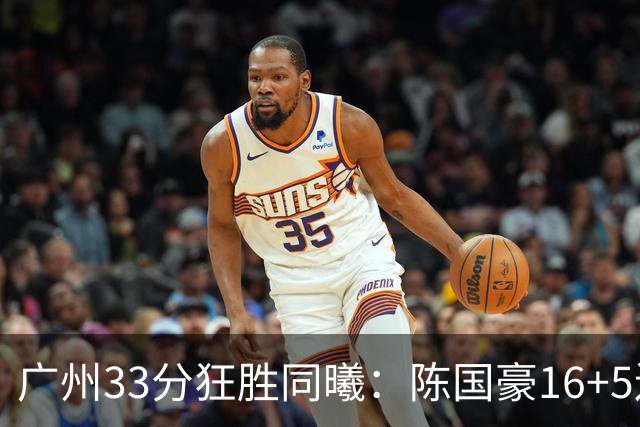广州33分狂胜同曦：陈国豪16+5连场爆发 郭昊文18分刘颜诚5三分