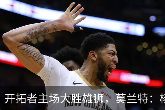 开拓者主场大胜雄狮，莫兰特：杨瀚森进步很大