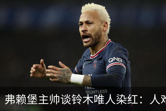 弗赖堡主帅谈铃木唯人染红：人难免情绪失控，关键是如何应对