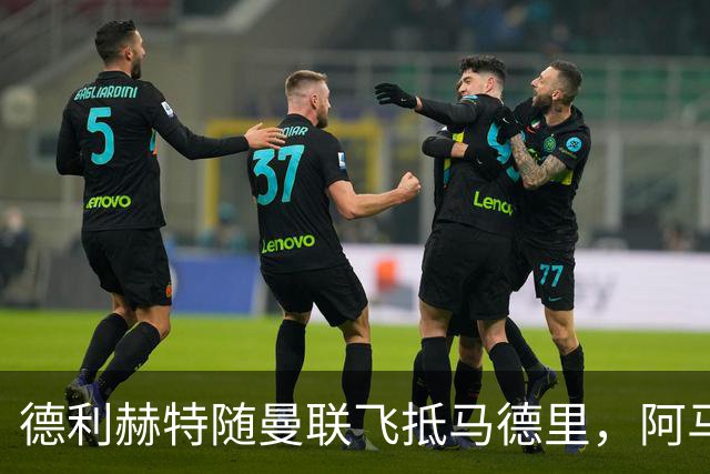 德利赫特随曼联飞抵马德里，阿马斯一同随队出行