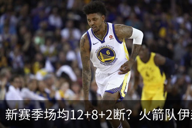 新赛季场均12+8+2断？火箭队伊森或无缘首发，但另有重用，主推攻防转换
