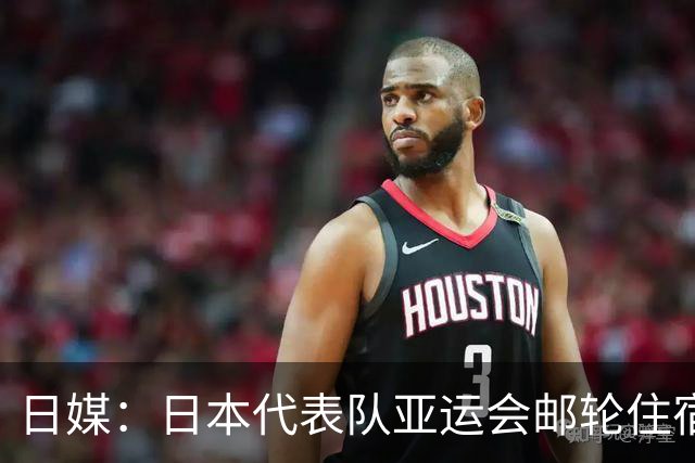 日媒：日本代表队亚运会邮轮住宿安排混乱，甚至出现男女同住