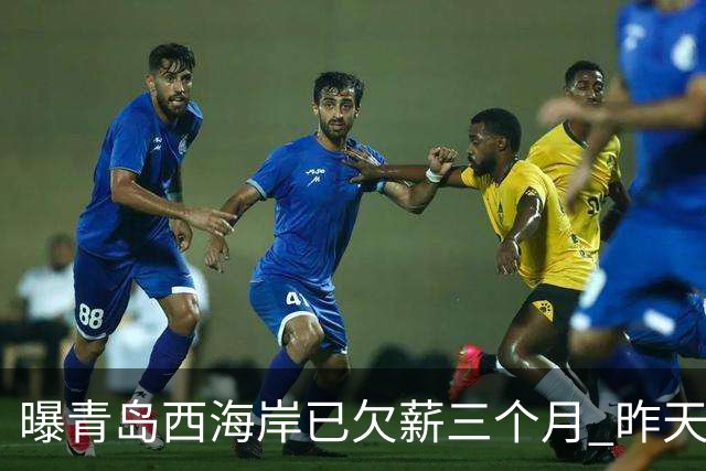 曝青岛西海岸已欠薪三个月 昨天重新集结但未能完成训练