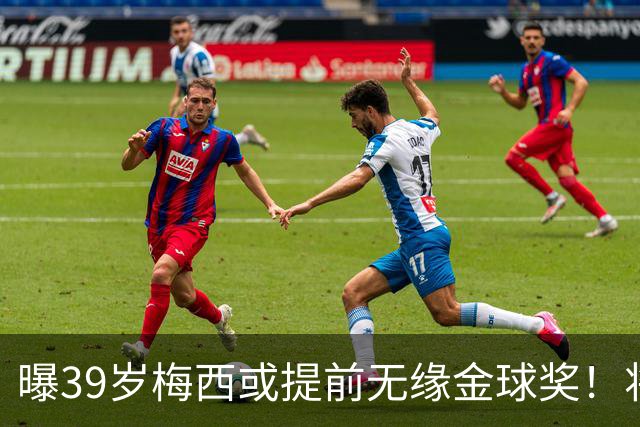 曝39岁梅西或提前无缘金球奖！将出席典礼进行颁奖，亚马尔热度飙升