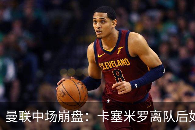 曼联中场崩盘：卡塞米罗离队后如何重建攻防体系