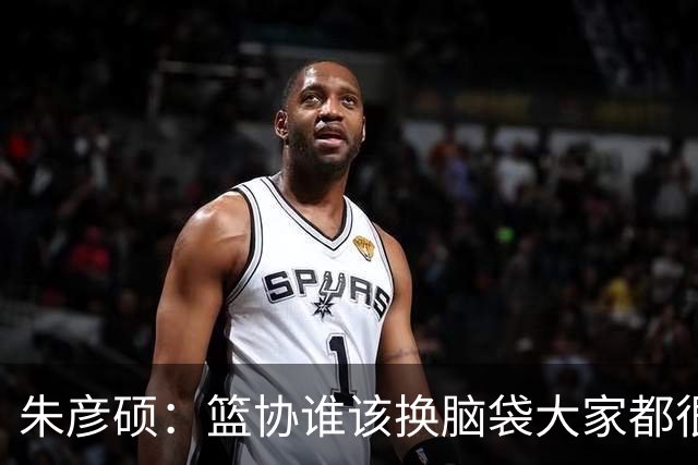 朱彦硕：篮协谁该换脑袋大家都很清楚，输球责任推给球员是有病！
