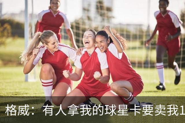 格威：有人拿我的球星卡要卖我1200美元 我说这卡只值280美元