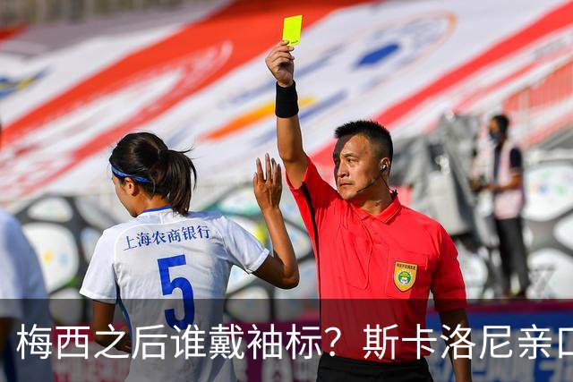 梅西之后谁戴袖标？斯卡洛尼亲口排出三人顺位