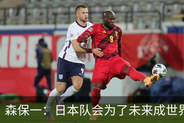 森保一：日本队会为了未来成世界第一继续成长，继续迎接挑战