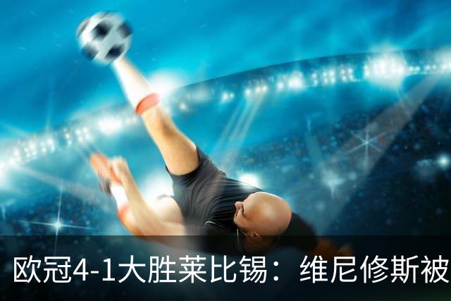 欧冠4-1大胜莱比锡：维尼修斯被迪奥曼德全面压制