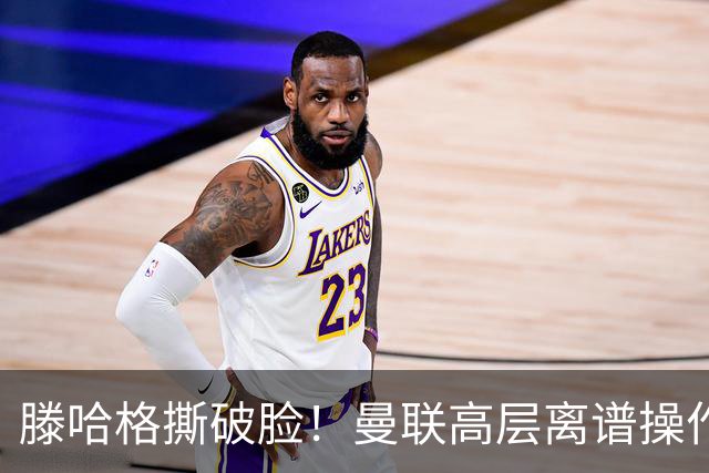滕哈格撕破脸！曼联高层离谱操作！红魔错失四大世界级巨星