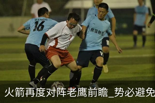 火箭再度对阵老鹰前瞻 势必避免被横扫的老鹰 会做出哪些调整