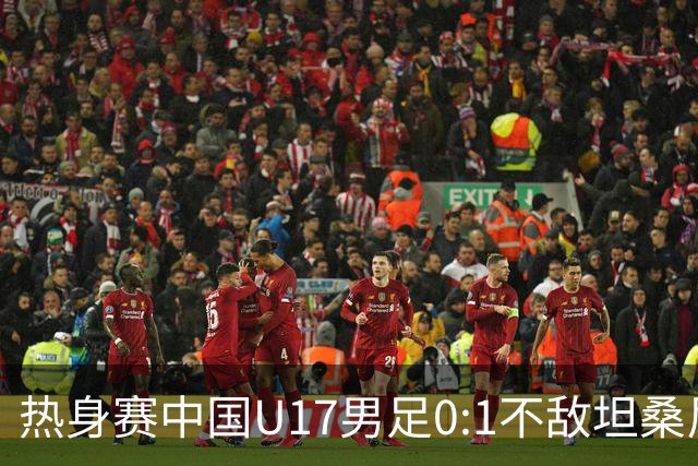 热身赛中国U17男足0:1不敌坦桑尼亚队