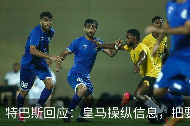 特巴斯回应：皇马操纵信息，把要求我辞职的请求包装成媒体的请求