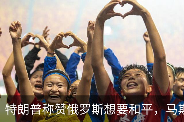 特朗普称赞俄罗斯想要和平，马斯克也发声！